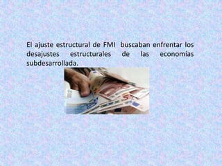 El ajuste estructural de FMI  buscaban enfrentar los desajustes estructurales de las economías subdesarrollada.