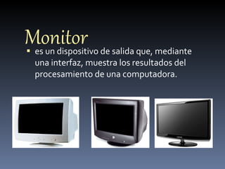 Monitor es un dispositivo de salida que, mediante una interfaz, muestra los resultados del procesamiento de una computadora. 