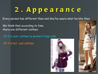 2. Appearance Every person has different likes and she/he wears what he/she likes We think that according to time there are different clothes: -If it's cold: clothes to protect from cold. -If it's hot: cool clothes 