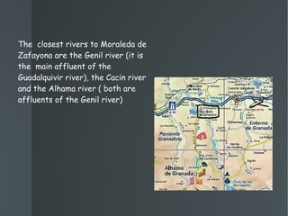 The  closest rivers to Moraleda de Zafayona are the Genil river (it is the  main affluent of the Guadalquivir river), the Cacin river and the Alhama river ( both are affluents of the Genil river) 