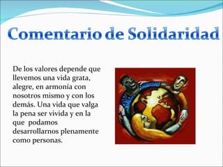 De los valores depende que llevemos una vida grata, alegre, en armonía con nosotros mismo y con los demás. Una vida que valga la pena ser vivida y en la que  podamos desarrollarnos plenamente como personas. 