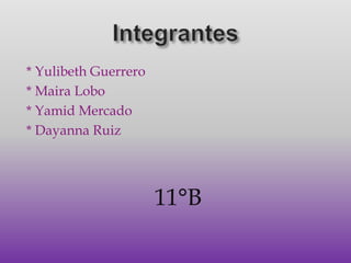Integrantes* Yulibeth Guerrero* Maira Lobo* Yamid Mercado* Dayanna Ruiz11°B