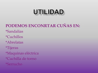 UTILIDADPODEMOS ENCONRTAR CUÑAS EN:*Sandalias*Cuchillos*Abrelatas*Tijeras*Maquinas eléctrica*Cuchilla de torno*Serrucho
