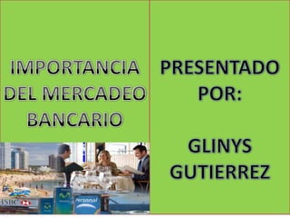 IMPORTANCIA DEL MERCADEO  BANCARIO PRESENTADO POR: GLINYS GUTIERREZ 