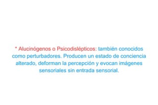 * Alucinógenos o Psicodislépticos:  también conocidos como perturbadores. Producen un estado de conciencia alterado, deforman la percepción y evocan imágenes sensoriales sin entrada sensorial. 
