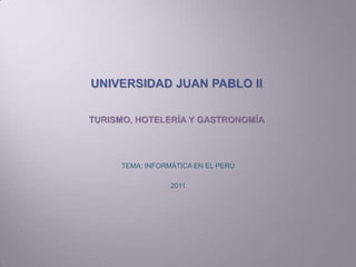 UNIVERSIDAD JUAN PABLO IITURISMO, HOTELERÍA Y GASTRONOMÍA TEMA: INFORMÁTICA EN EL PERÚ 2011 
