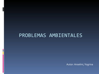 Autor: Anselmi, Yogrina PROBLEMAS AMBIENTALES 