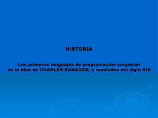 HISTORIA Los primeros lenguajes de programación surgieron de la idea de CHARLES BABAGGE, a mediados del siglo XIX   