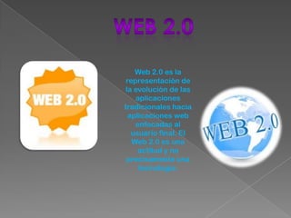 Web 2.0 Web 2.0 es la representación de la evolución de las aplicaciones tradicionales hacia aplicaciones web enfocadas al usuario final. El Web 2.0 es una actitud y no precisamente una tecnología. 
