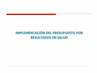 IMPLEMENTACIÓN DEL PRESUPUESTO POR RESULTADOS EN SALUD 
