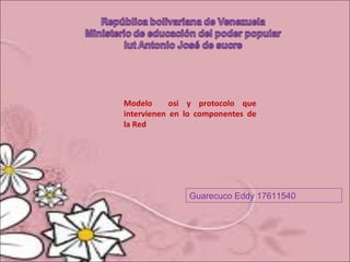 Modelo      osi y protocolo que
intervienen en lo componentes de
la Red




               Guarecuco Eddy 17611540
 