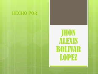 Hecho por



              JHON
             ALEXIS
            BOLIVAR
             LOPEZ
 