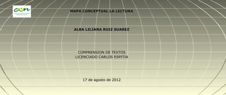 MAPA CONCEPTUAL LA LECTURA




 ALBA LILIANA RUIZ SUAREZ




   COMPRENSION DE TEXTOS
  LICENCIADO CARLOS ESPITIA




     17 de agosto de 2012
 