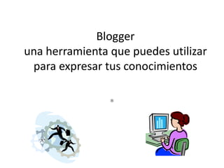 Blogger
una herramienta que puedes utilizar
 para expresar tus conocimientos

                *
 