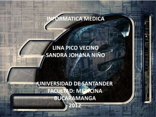 INFORMATICA MEDICA



    LINA PICO VECINO
  SANDRA JOHANA NIÑO



UNIVERSIDAD DE SANTANDER
   FACULTAD: MEDICINA
     BUCARAMANGA
          2012
 