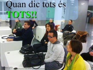 Quan dic tots és
     TOTS!!




Per Espacio CAMON­­
http://www.flickr.com/photos/tucamon/5201305685/sizes/l/in/photostream/
 