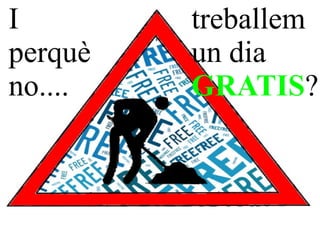 I        treballem
perquè   un dia
no....   GRATIS?
 
