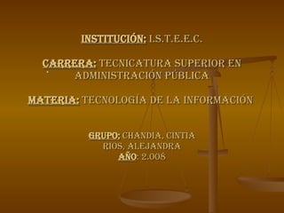 Institución:  I.S.T.E.E.C. Carrera:  Tecnicatura Superior en Administración Pública Materia:  Tecnología de la Información  * Grupo:  Chandia, Cintia Rios, Alejandra Año : 2.008 
