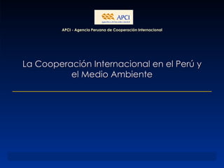 La Cooperación Internacional en el Perú y el Medio Ambiente APCI - Agencia Peruana de Cooperación Internacional 