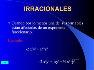 IRRACIONALES Cuando por lo menos una de  sus variables están afectadas de un exponente fraccionario.  Ejemplo: -2 x 2 y 3  + x 1/2 y 5 -2 x 2 y 3  +  xy 5  + ½ x 6   y 3 