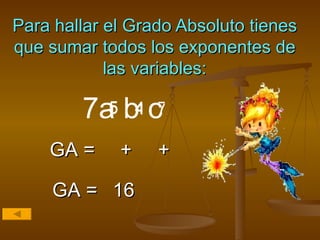 Para hallar el Grado Absoluto tienes que sumar todos los exponentes de las variables: GA = + + GA = 16 7a b c  5 4 7 5 4 7 