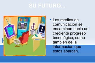 SU FUTURO... Los medios de comunicación se encaminan hacia un creciente progreso tecnológico, como también de la información que estos abarcan. 