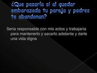 Seria responsable con mis actos y trabajaría
  para mantenerlo y sacarlo adelante y darle
  una vida digna
 