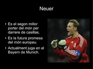 Neuer

●   Es el segon millor
    porter del món per
    darrere de casillas.
●   Es la futura promesa
    del món europeu.
●   Actualment juga en el
    Bayern de Munich.
 