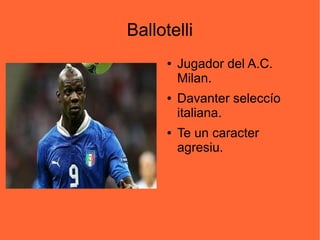 Ballotelli
      ●   Jugador del A.C.
          Milan.
      ●   Davanter seleccío
          italiana.
      ●   Te un caracter
          agresiu.
 