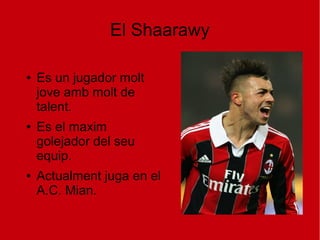 El Shaarawy

●   Es un jugador molt
    jove amb molt de
    talent.
●   Es el maxim
    golejador del seu
    equip.
●   Actualment juga en el
    A.C. Mian.
 