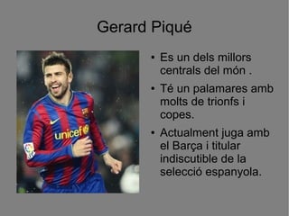 Gerard Piqué
      ●   Es un dels millors
          centrals del món .
      ●   Té un palamares amb
          molts de trionfs i
          copes.
      ●   Actualment juga amb
          el Barça i titular
          indiscutible de la
          selecció espanyola.
 