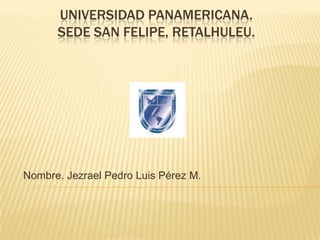 UNIVERSIDAD PANAMERICANA.
      SEDE SAN FELIPE, RETALHULEU.




Nombre. Jezrael Pedro Luis Pérez M.
 