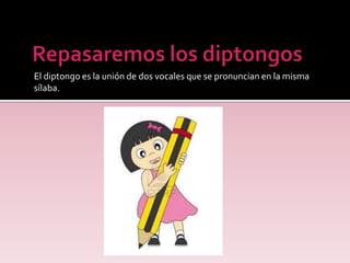 El diptongo es la unión de dos vocales que se pronuncian en la misma
sílaba.
 