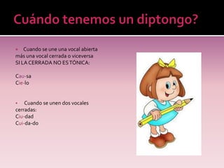    Cuando se une una vocal abierta
más una vocal cerrada o viceversa
SI LA CERRADA NO ES TÓNICA:

Cau-sa
Cie-lo


   Cuando se unen dos vocales
cerradas:
Ciu-dad
Cui-da-do
 
