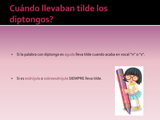    Si la palabra con diptongo es aguda lleva tilde cuando acaba en vocal “n” o “s”.




   Si es esdrújula o sobreesdrújula SIEMPRE lleva tilde.
 
