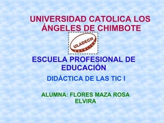 UNIVERSIDAD CATOLICA LOS
ÁNGELES DE CHIMBOTE
ESCUELA PROFESIONAL DE
EDUCACIÓN
DIDÁCTICA DE LAS TIC I
ALUMNA: FLORES MAZA ROSA
ELVIRA
 