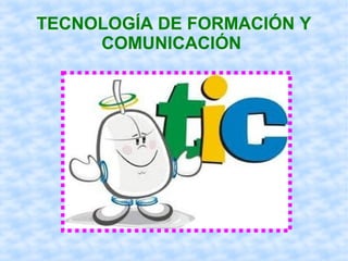 TECNOLOGÍA DE FORMACIÓN Y
COMUNICACIÓN
 