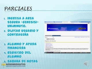 PARCIALES
1. INGRESA A AREA
SEGURA –GENESISI-
UNIMINUTO.
2. DIJITAR USUARIO Y
CONTRASEÑA
3. ALUMNO Y AYUDA
FINANCIERA
4. REGISTRO DEL
ALUMNO
5. SABANA DE NOTAS
 