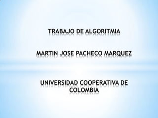 TRABAJO DE ALGORITMIA
MARTIN JOSE PACHECO MARQUEZ
UNIVERSIDAD COOPERATIVA DE
COLOMBIA
 