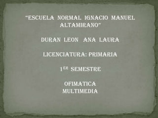 “ESCUELA NORMAL IGNACIO MANUEL
ALTAMIRANO”
DURAN LEON ANA LAURA
LICENCIATURA: PRIMARIA
1er SEMESTRE

OFIMATICA
MULTIMEDIA

 