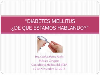 “DIABETES MELLITUS
¿DE QUE ESTAMOS HABLANDO?”

Dra. Cecilia Martos Robles
Médico Cirujano
Consultorio Médico del IRTP
19 de Noviembre del 2013

 
