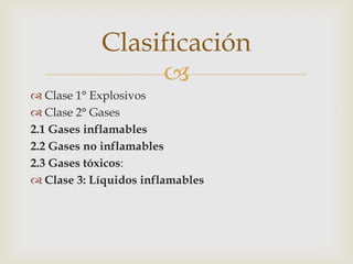 Clasificación

 Clase 1° Explosivos
 Clase 2° Gases
2.1 Gases inflamables
2.2 Gases no inflamables
2.3 Gases tóxicos:
 Clase 3: Líquidos inflamables

 