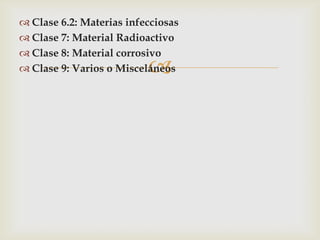  Clase 6.2: Materias infecciosas
 Clase 7: Material Radioactivo
 Clase 8: Material corrosivo
 Clase 9: Varios o Misceláneos



 