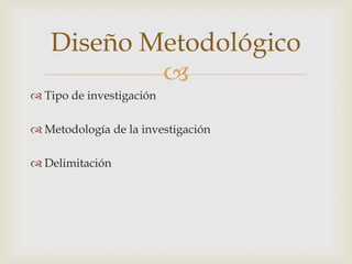 Diseño Metodológico

 Tipo de investigación

 Metodología de la investigación
 Delimitación

 
