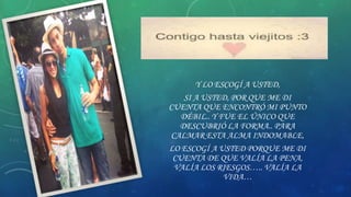 Y LO ESCOGÍ A USTED,
SI A USTED, POR QUE ME DI
CUENTA QUE ENCONTRÓ MI PUNTO
DÉBIL.. Y FUE EL ÚNICO QUE
DESCUBRIÓ LA FORMA.. PARA
CALMAR ESTA ALMA INDOMABLE,
LO ESCOGÍ A USTED PORQUE ME DI
CUENTA DE QUE VALÍA LA PENA,
VALÍA LOS RIESGOS….. VALÍA LA
VIDA…

 
