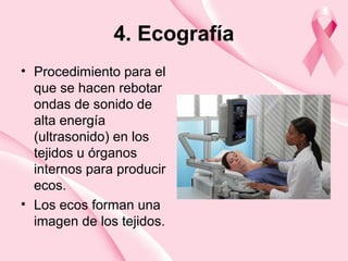 4. Ecografía
• Procedimiento para el
que se hacen rebotar
ondas de sonido de
alta energía
(ultrasonido) en los
tejidos u órganos
internos para producir
ecos.
• Los ecos forman una
imagen de los tejidos.
 