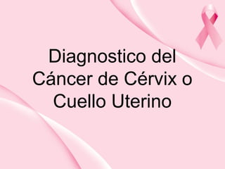 Diagnostico del
Cáncer de Cérvix o
Cuello Uterino
 
