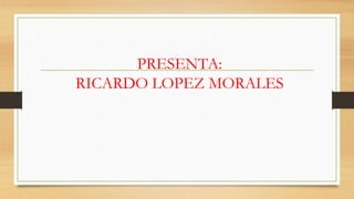 PRESENTA:
RICARDO LOPEZ MORALES
 