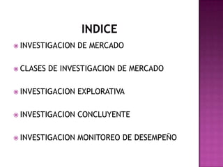  INVESTIGACION DE MERCADO
 CLASES DE INVESTIGACION DE MERCADO
 INVESTIGACION EXPLORATIVA
 INVESTIGACION CONCLUYENTE
 INVESTIGACION MONITOREO DE DESEMPEÑO
 