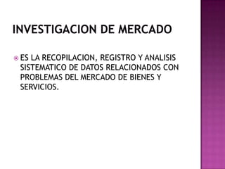  ES LA RECOPILACION, REGISTRO Y ANALISIS
SISTEMATICO DE DATOS RELACIONADOS CON
PROBLEMAS DEL MERCADO DE BIENES Y
SERVICIOS.
 